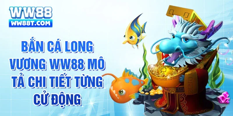 Bắn cá Long Vương Ww88 mô tả chi tiết từng cử động
