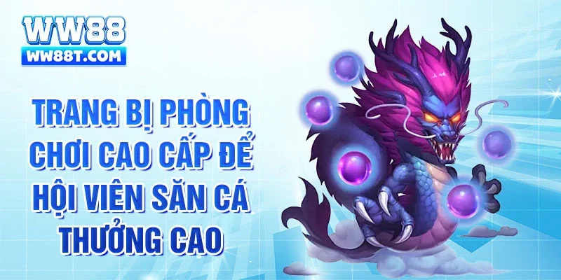 Trang bị phòng chơi cao cấp để hội viên săn cá thưởng cao